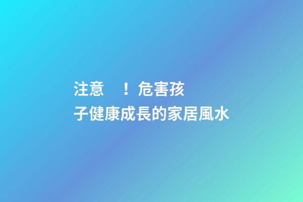 注意！危害孩子健康成長的家居風水